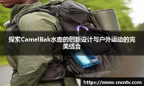 探索CamelBak水壶的创新设计与户外运动的完美结合