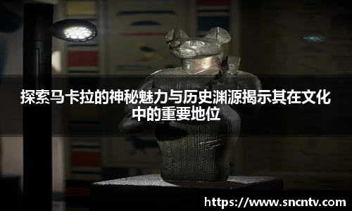 探索马卡拉的神秘魅力与历史渊源揭示其在文化中的重要地位