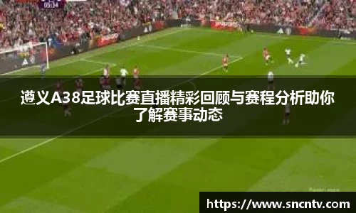 遵义A38足球比赛直播精彩回顾与赛程分析助你了解赛事动态