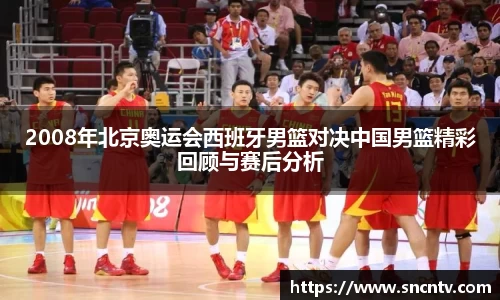 2008年北京奥运会西班牙男篮对决中国男篮精彩回顾与赛后分析